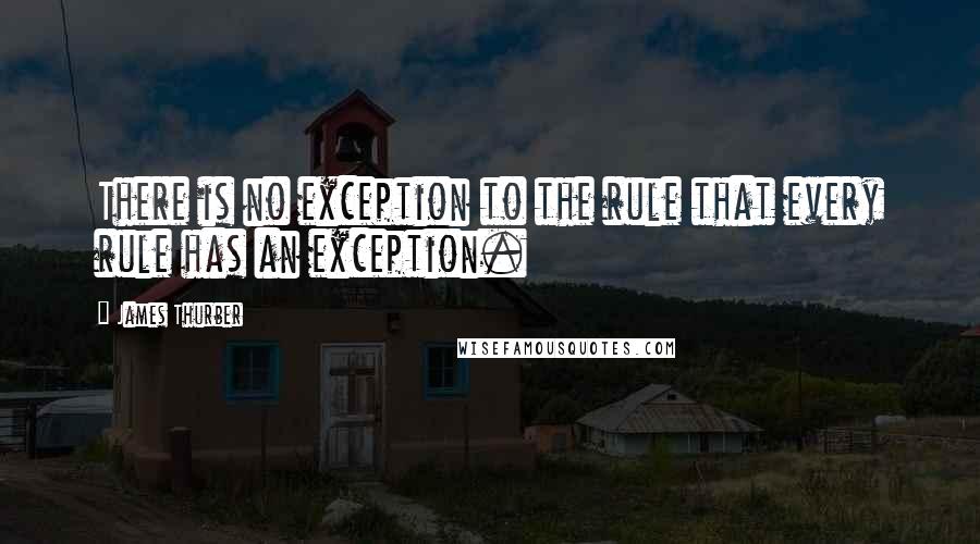James Thurber Quotes: There is no exception to the rule that every rule has an exception.