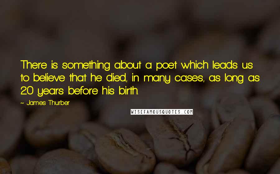 James Thurber Quotes: There is something about a poet which leads us to believe that he died, in many cases, as long as 20 years before his birth.