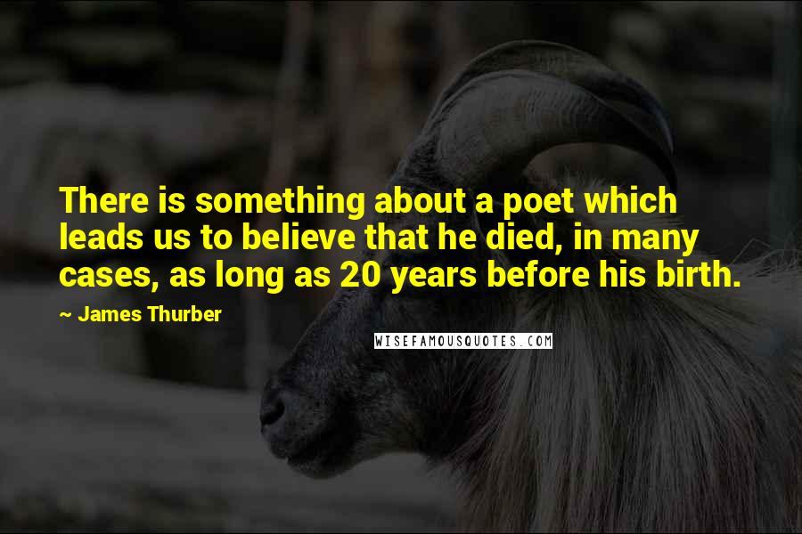 James Thurber Quotes: There is something about a poet which leads us to believe that he died, in many cases, as long as 20 years before his birth.