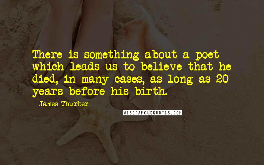 James Thurber Quotes: There is something about a poet which leads us to believe that he died, in many cases, as long as 20 years before his birth.
