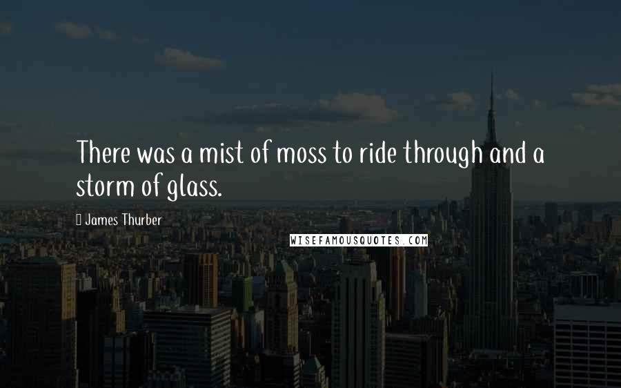 James Thurber Quotes: There was a mist of moss to ride through and a storm of glass.