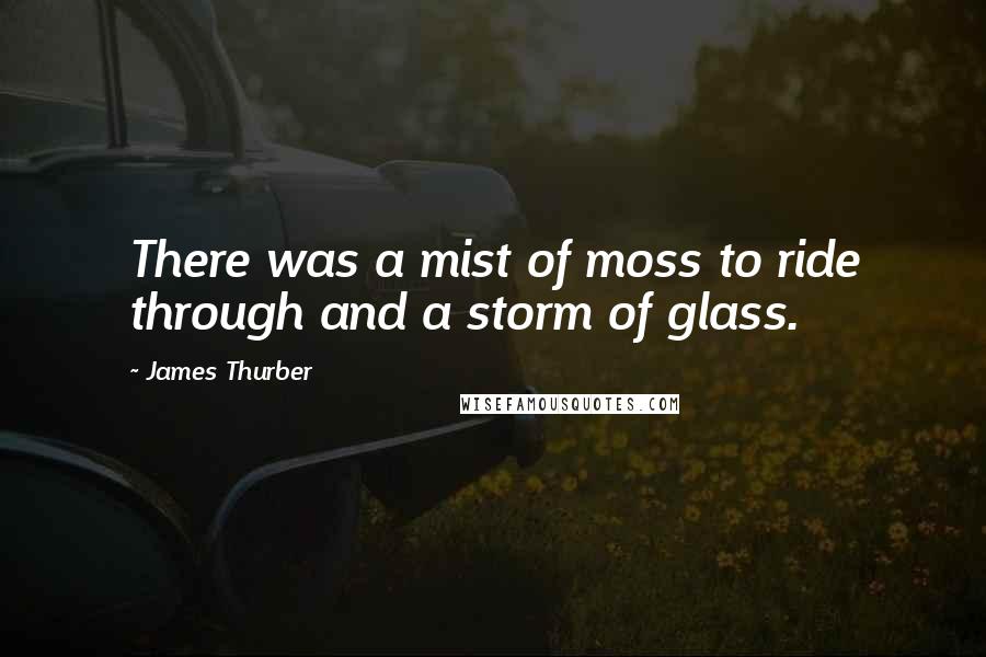 James Thurber Quotes: There was a mist of moss to ride through and a storm of glass.