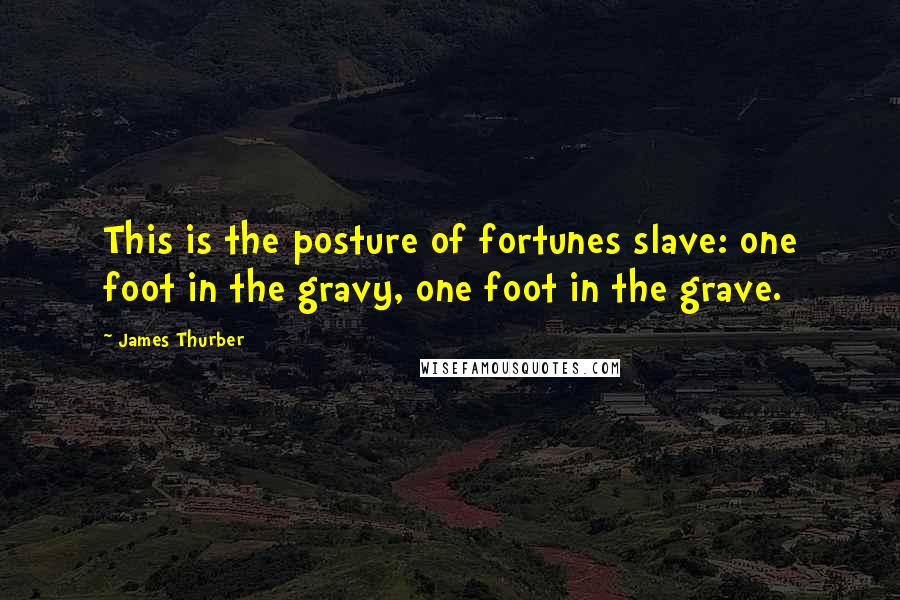 James Thurber Quotes: This is the posture of fortunes slave: one foot in the gravy, one foot in the grave.