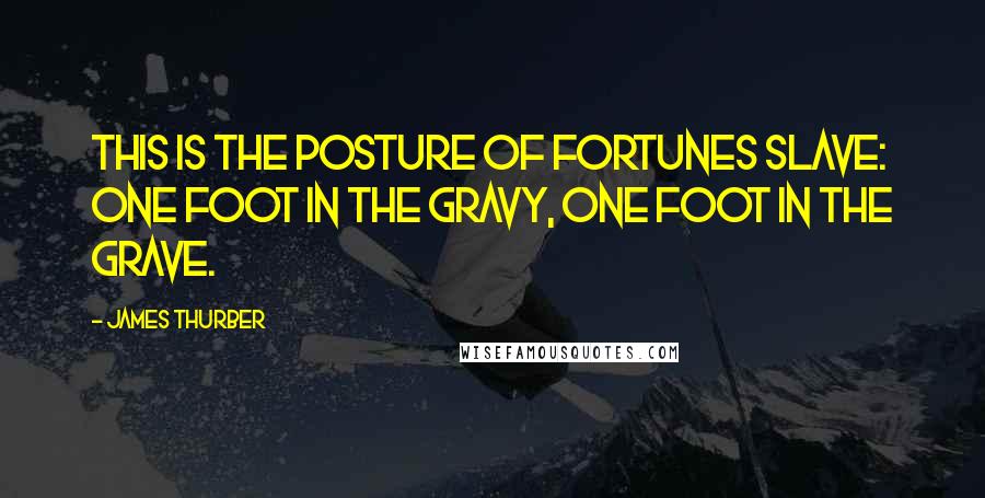 James Thurber Quotes: This is the posture of fortunes slave: one foot in the gravy, one foot in the grave.