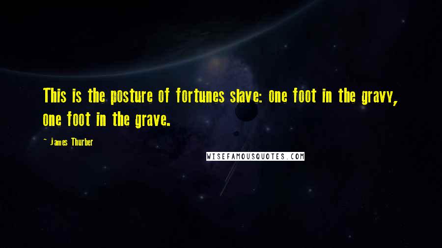 James Thurber Quotes: This is the posture of fortunes slave: one foot in the gravy, one foot in the grave.