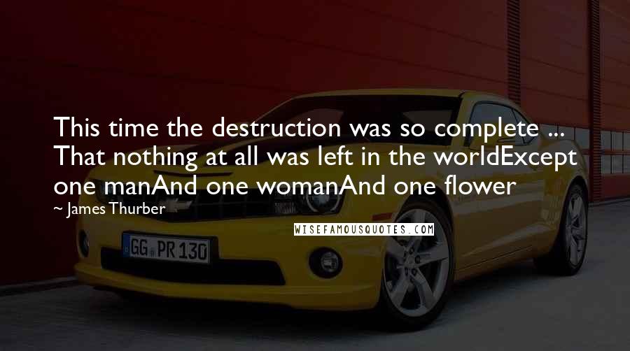 James Thurber Quotes: This time the destruction was so complete ... That nothing at all was left in the worldExcept one manAnd one womanAnd one flower