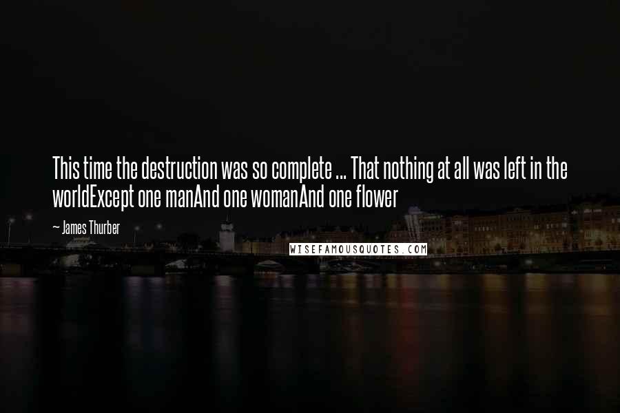 James Thurber Quotes: This time the destruction was so complete ... That nothing at all was left in the worldExcept one manAnd one womanAnd one flower