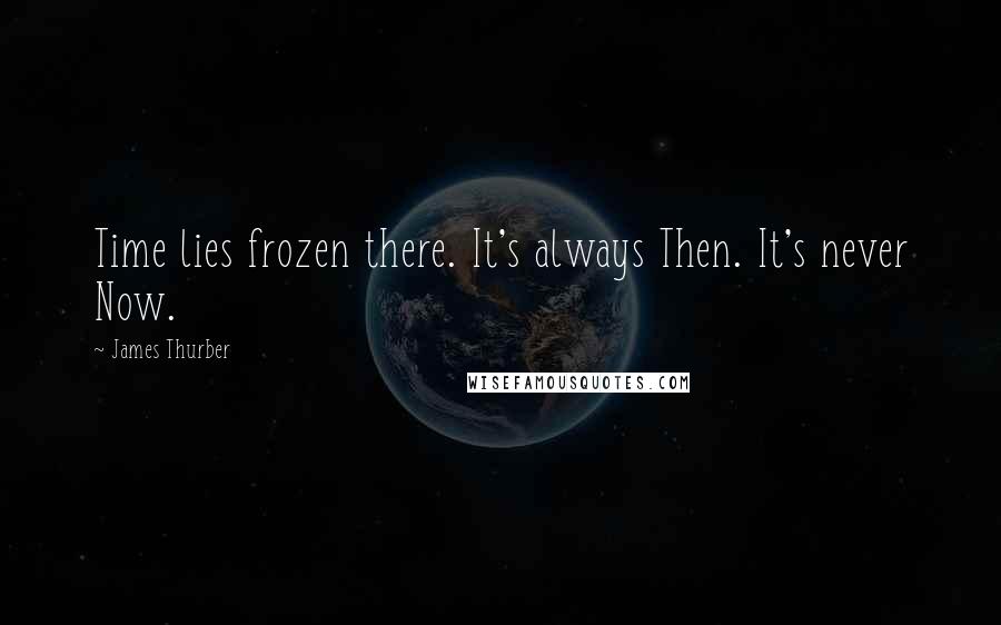 James Thurber Quotes: Time lies frozen there. It's always Then. It's never Now.