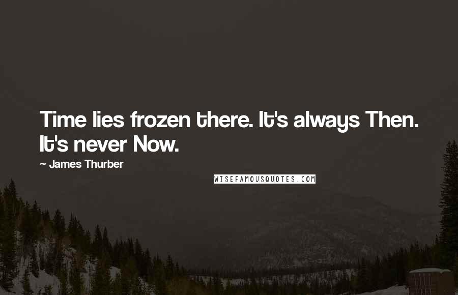 James Thurber Quotes: Time lies frozen there. It's always Then. It's never Now.