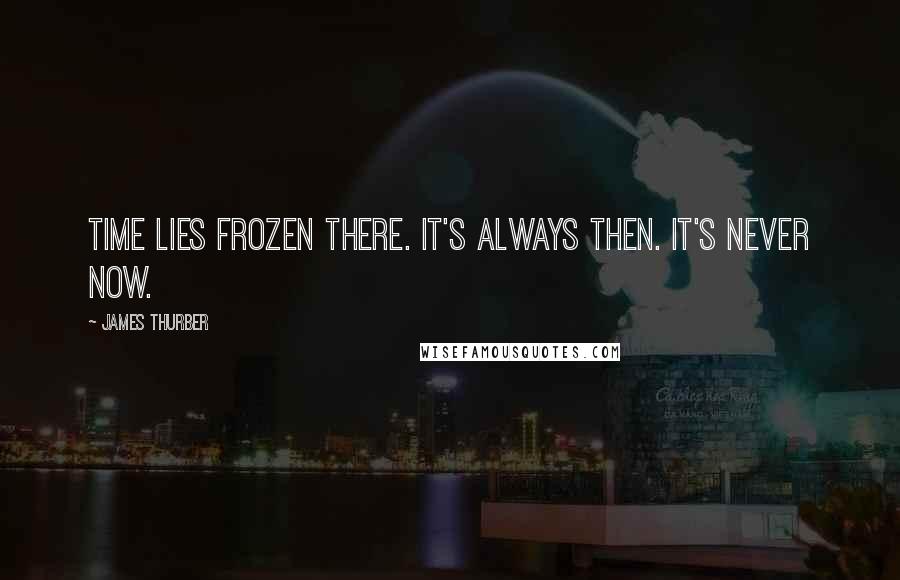 James Thurber Quotes: Time lies frozen there. It's always Then. It's never Now.