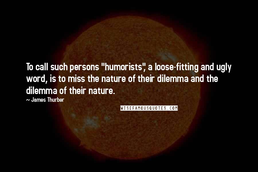 James Thurber Quotes: To call such persons "humorists", a loose-fitting and ugly word, is to miss the nature of their dilemma and the dilemma of their nature.