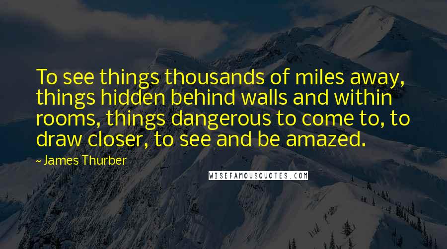 James Thurber Quotes: To see things thousands of miles away, things hidden behind walls and within rooms, things dangerous to come to, to draw closer, to see and be amazed.