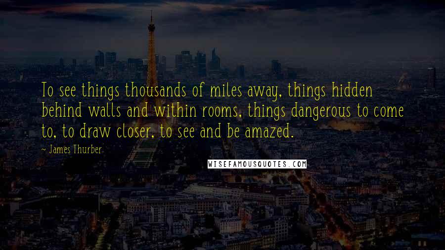 James Thurber Quotes: To see things thousands of miles away, things hidden behind walls and within rooms, things dangerous to come to, to draw closer, to see and be amazed.