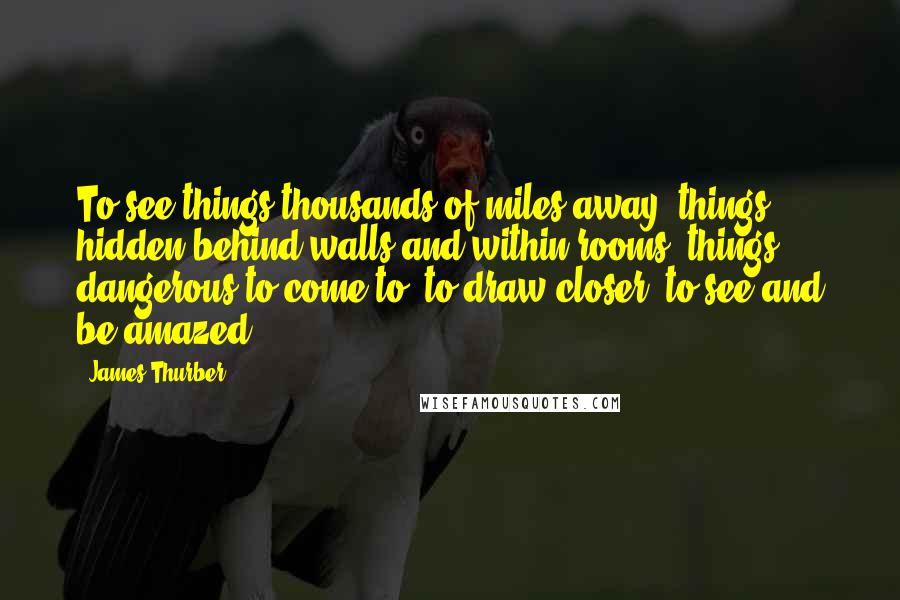 James Thurber Quotes: To see things thousands of miles away, things hidden behind walls and within rooms, things dangerous to come to, to draw closer, to see and be amazed.