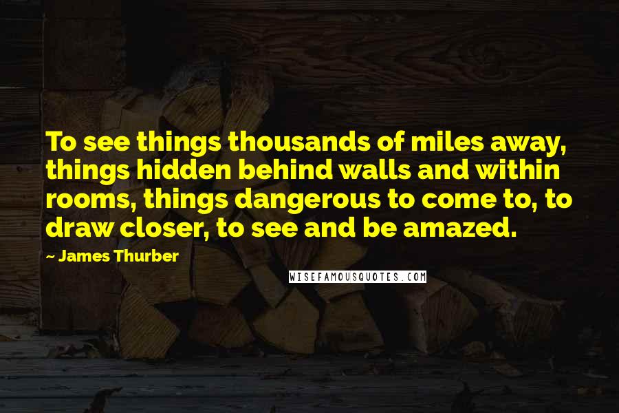 James Thurber Quotes: To see things thousands of miles away, things hidden behind walls and within rooms, things dangerous to come to, to draw closer, to see and be amazed.