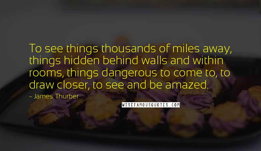 James Thurber Quotes: To see things thousands of miles away, things hidden behind walls and within rooms, things dangerous to come to, to draw closer, to see and be amazed.
