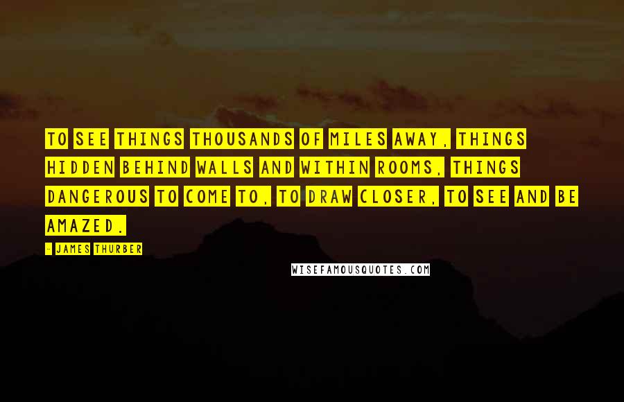 James Thurber Quotes: To see things thousands of miles away, things hidden behind walls and within rooms, things dangerous to come to, to draw closer, to see and be amazed.