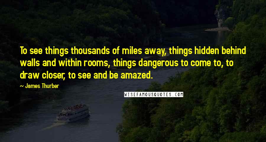 James Thurber Quotes: To see things thousands of miles away, things hidden behind walls and within rooms, things dangerous to come to, to draw closer, to see and be amazed.