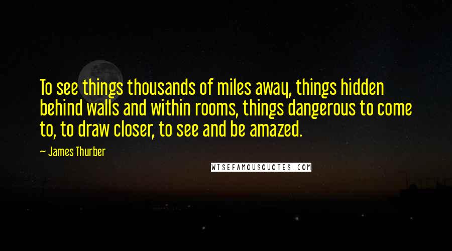 James Thurber Quotes: To see things thousands of miles away, things hidden behind walls and within rooms, things dangerous to come to, to draw closer, to see and be amazed.