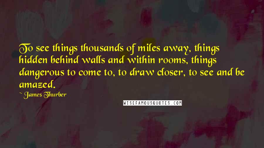 James Thurber Quotes: To see things thousands of miles away, things hidden behind walls and within rooms, things dangerous to come to, to draw closer, to see and be amazed.
