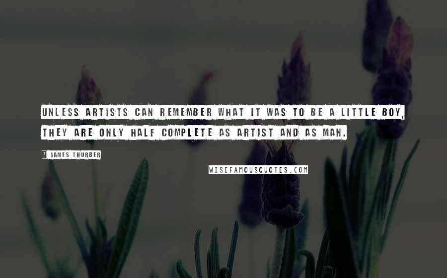 James Thurber Quotes: Unless artists can remember what it was to be a little boy, they are only half complete as artist and as man.