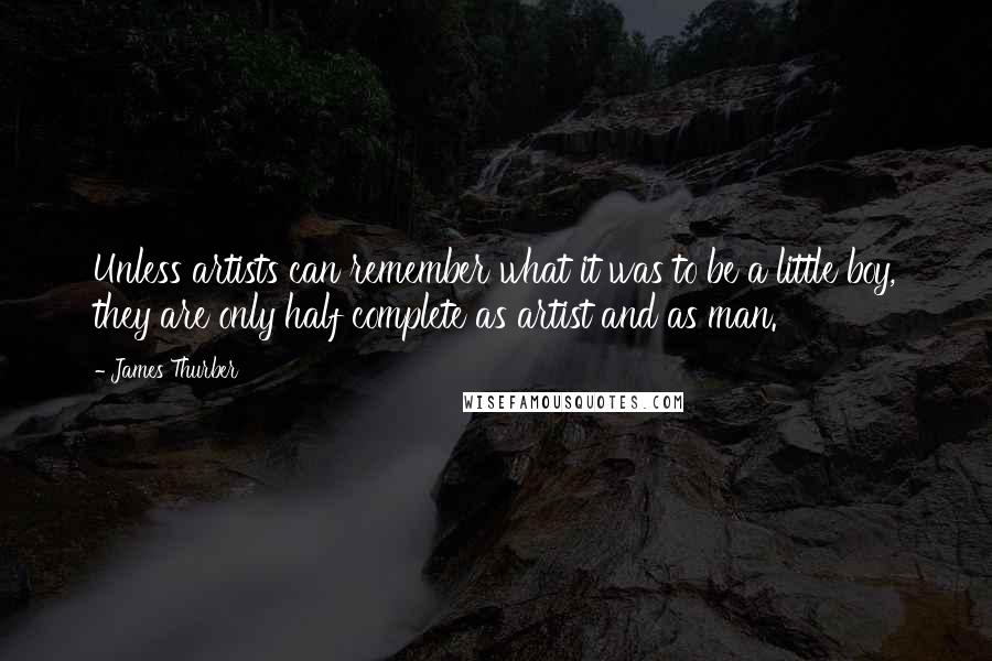 James Thurber Quotes: Unless artists can remember what it was to be a little boy, they are only half complete as artist and as man.