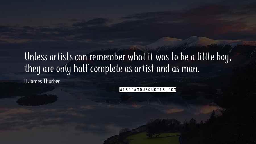 James Thurber Quotes: Unless artists can remember what it was to be a little boy, they are only half complete as artist and as man.