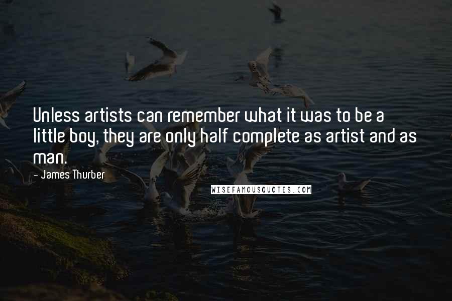 James Thurber Quotes: Unless artists can remember what it was to be a little boy, they are only half complete as artist and as man.