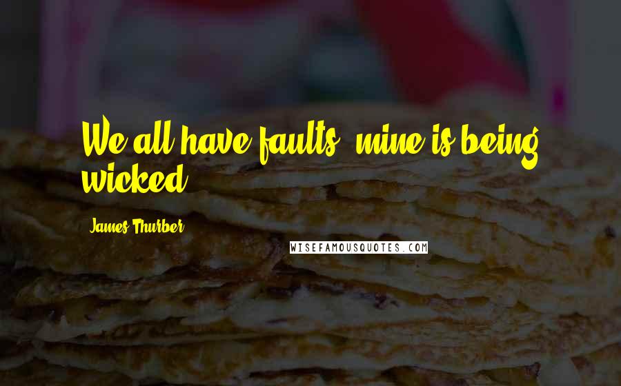 James Thurber Quotes: We all have faults, mine is being wicked.