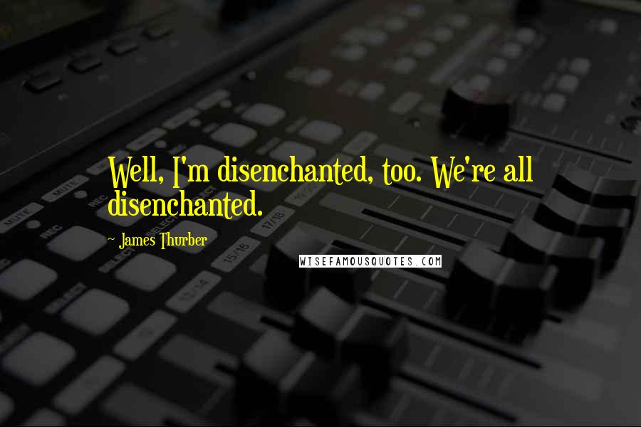 James Thurber Quotes: Well, I'm disenchanted, too. We're all disenchanted.