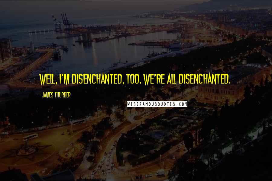 James Thurber Quotes: Well, I'm disenchanted, too. We're all disenchanted.