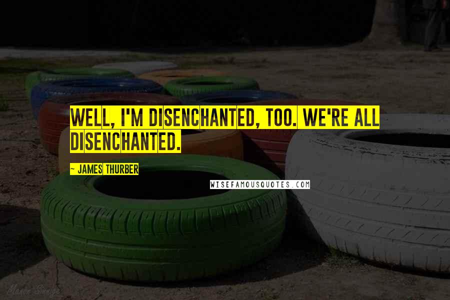 James Thurber Quotes: Well, I'm disenchanted, too. We're all disenchanted.