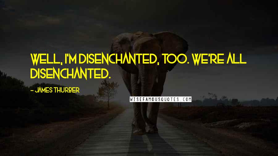 James Thurber Quotes: Well, I'm disenchanted, too. We're all disenchanted.