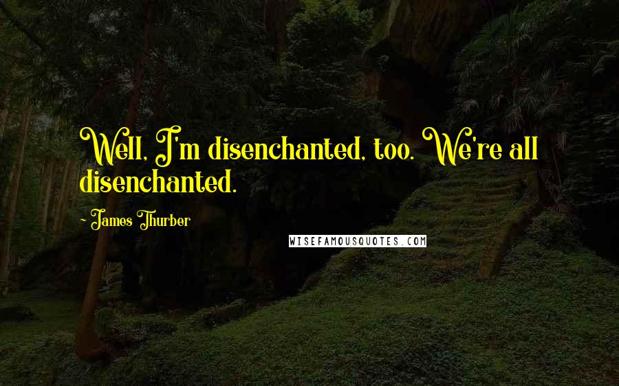 James Thurber Quotes: Well, I'm disenchanted, too. We're all disenchanted.