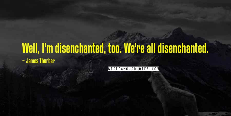 James Thurber Quotes: Well, I'm disenchanted, too. We're all disenchanted.