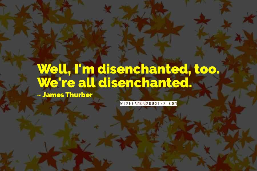 James Thurber Quotes: Well, I'm disenchanted, too. We're all disenchanted.