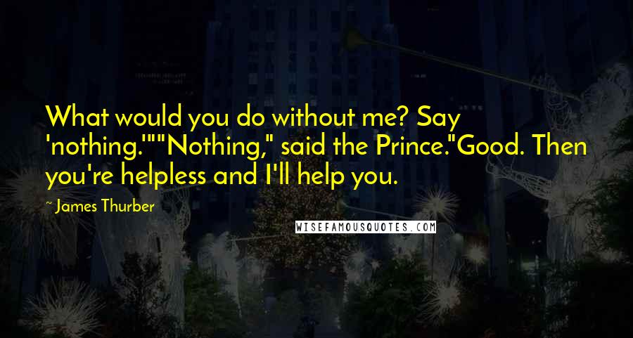 James Thurber Quotes: What would you do without me? Say 'nothing.'""Nothing," said the Prince."Good. Then you're helpless and I'll help you.