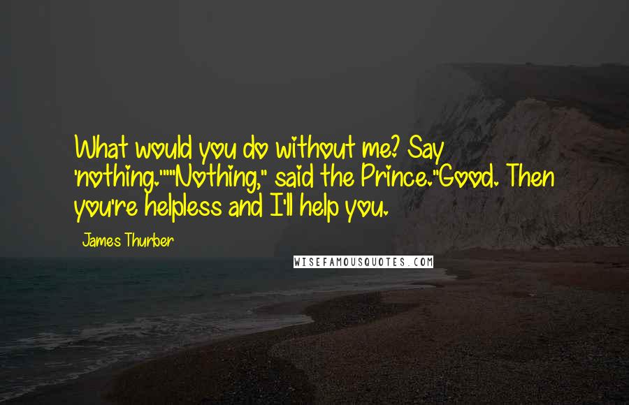 James Thurber Quotes: What would you do without me? Say 'nothing.'""Nothing," said the Prince."Good. Then you're helpless and I'll help you.