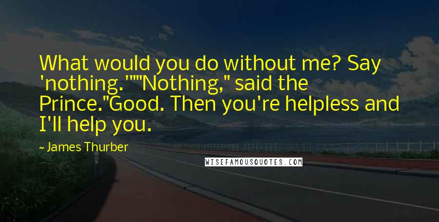 James Thurber Quotes: What would you do without me? Say 'nothing.'""Nothing," said the Prince."Good. Then you're helpless and I'll help you.