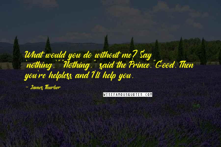 James Thurber Quotes: What would you do without me? Say 'nothing.'""Nothing," said the Prince."Good. Then you're helpless and I'll help you.