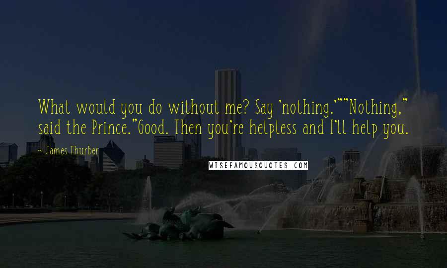 James Thurber Quotes: What would you do without me? Say 'nothing.'""Nothing," said the Prince."Good. Then you're helpless and I'll help you.