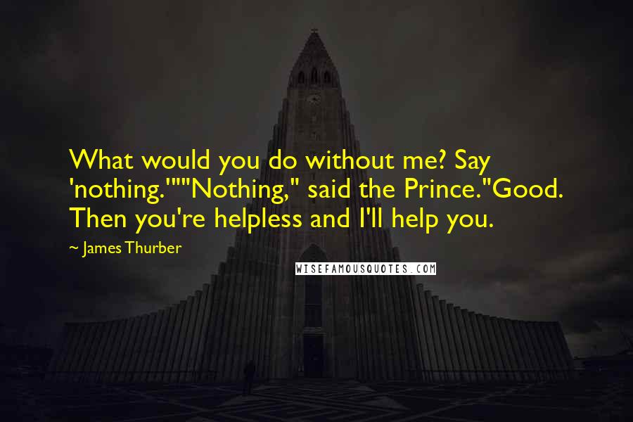 James Thurber Quotes: What would you do without me? Say 'nothing.'""Nothing," said the Prince."Good. Then you're helpless and I'll help you.