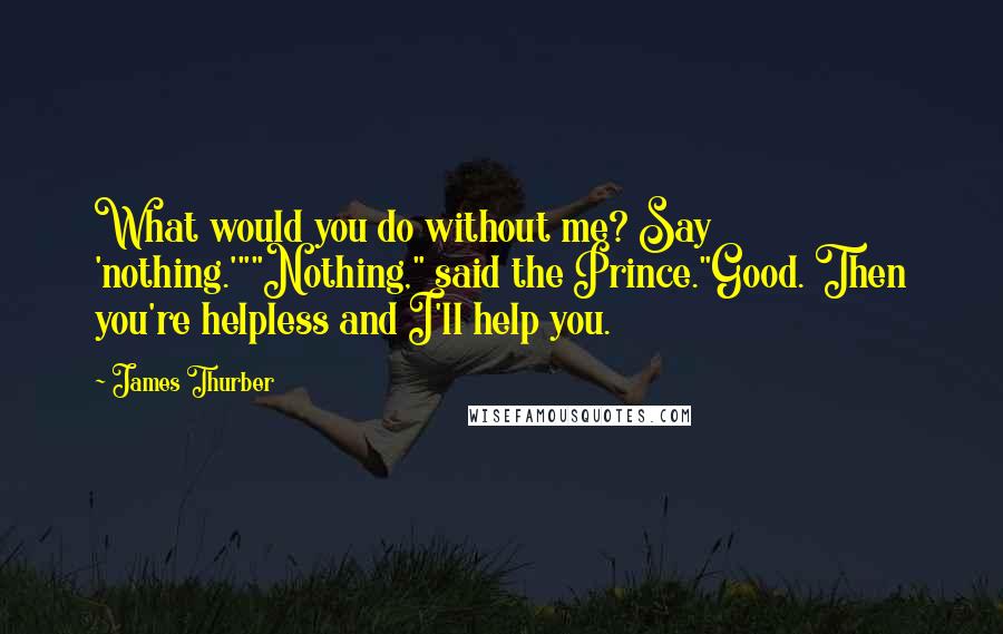 James Thurber Quotes: What would you do without me? Say 'nothing.'""Nothing," said the Prince."Good. Then you're helpless and I'll help you.