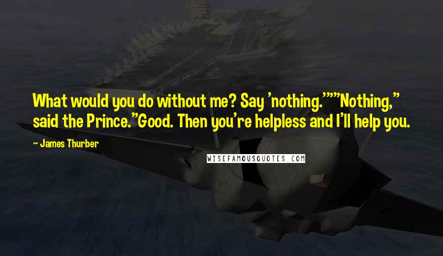 James Thurber Quotes: What would you do without me? Say 'nothing.'""Nothing," said the Prince."Good. Then you're helpless and I'll help you.