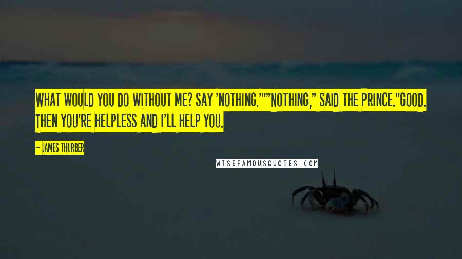 James Thurber Quotes: What would you do without me? Say 'nothing.'""Nothing," said the Prince."Good. Then you're helpless and I'll help you.