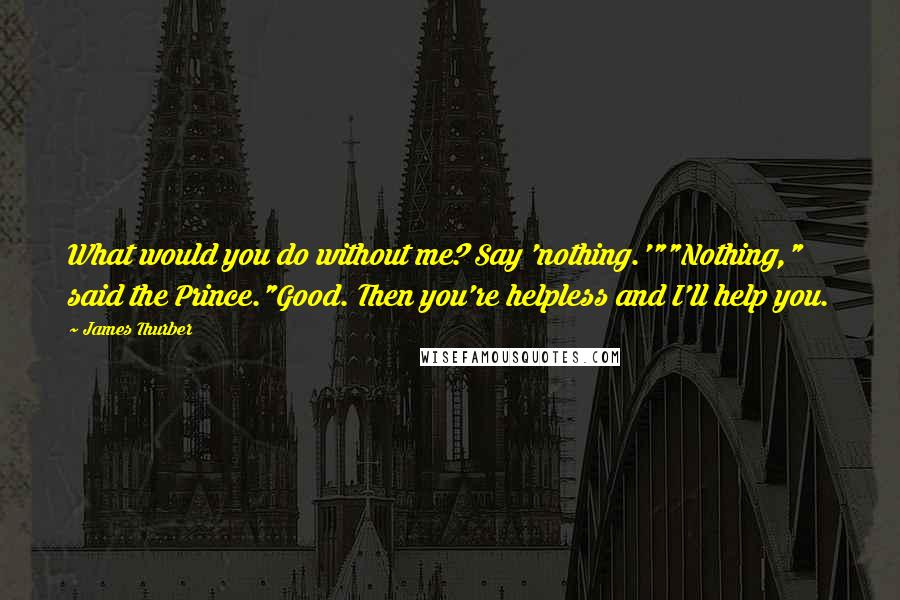 James Thurber Quotes: What would you do without me? Say 'nothing.'""Nothing," said the Prince."Good. Then you're helpless and I'll help you.