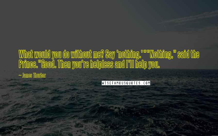 James Thurber Quotes: What would you do without me? Say 'nothing.'""Nothing," said the Prince."Good. Then you're helpless and I'll help you.