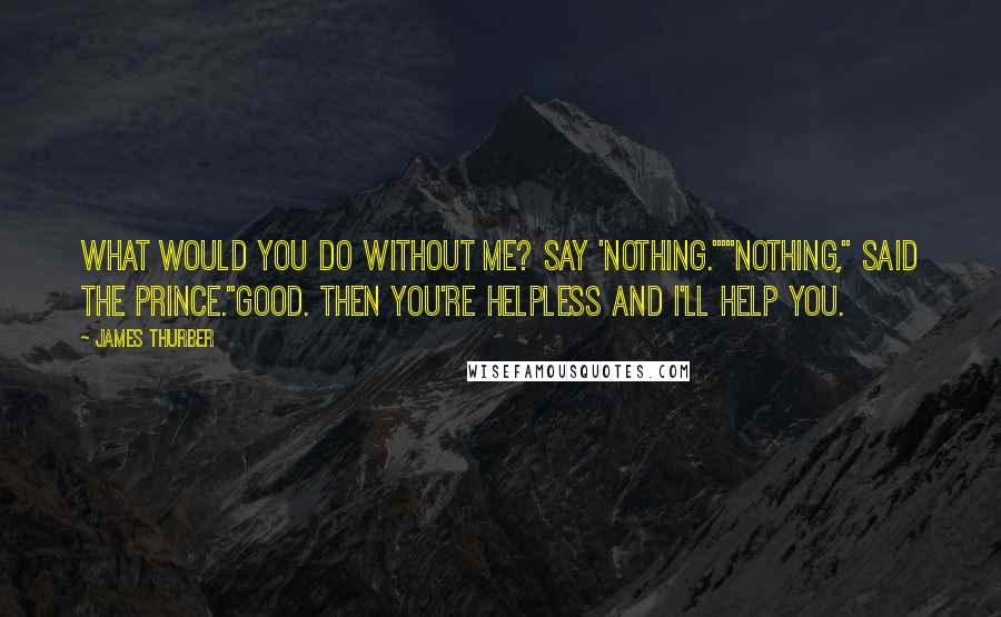 James Thurber Quotes: What would you do without me? Say 'nothing.'""Nothing," said the Prince."Good. Then you're helpless and I'll help you.