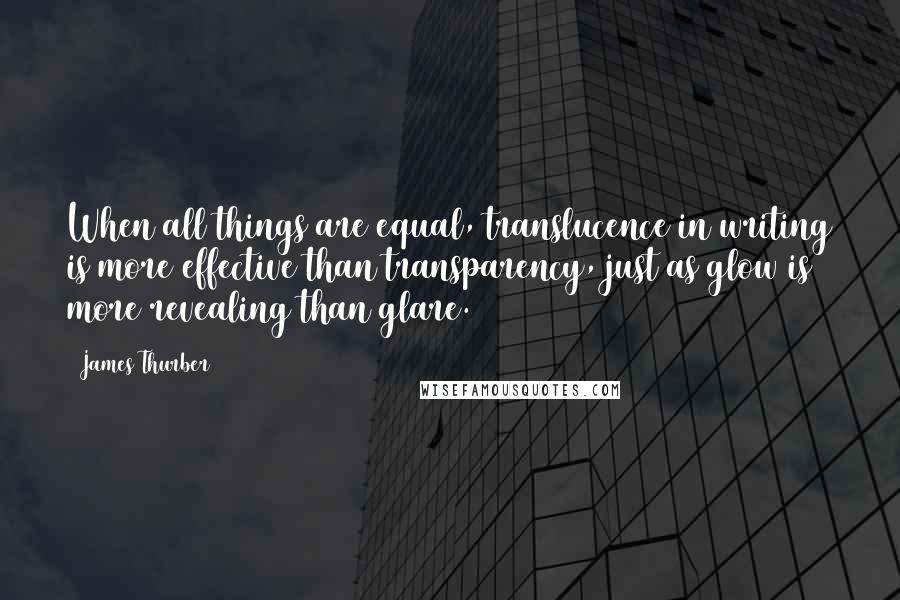 James Thurber Quotes: When all things are equal, translucence in writing is more effective than transparency, just as glow is more revealing than glare.