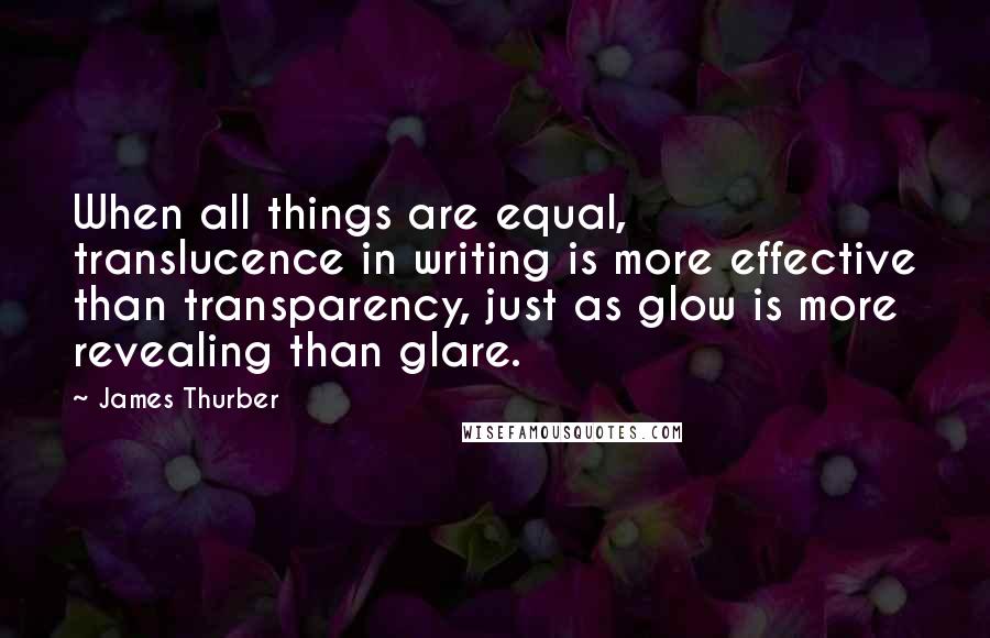 James Thurber Quotes: When all things are equal, translucence in writing is more effective than transparency, just as glow is more revealing than glare.
